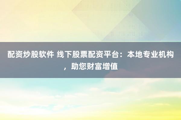 配资炒股软件 线下股票配资平台：本地专业机构，助您财富增值