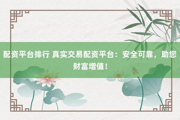 配资平台排行 真实交易配资平台：安全可靠，助您财富增值！