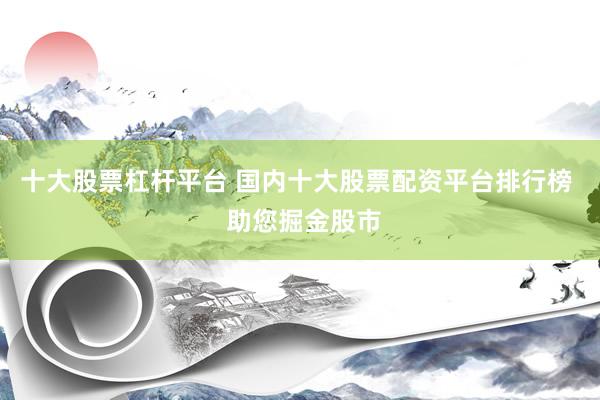十大股票杠杆平台 国内十大股票配资平台排行榜  助您掘金股市