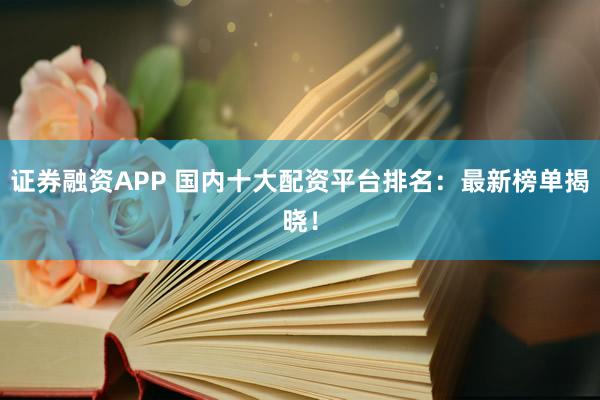 证券融资APP 国内十大配资平台排名：最新榜单揭晓！