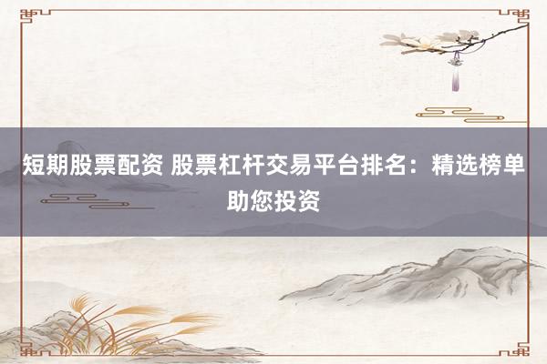 短期股票配资 股票杠杆交易平台排名：精选榜单助您投资