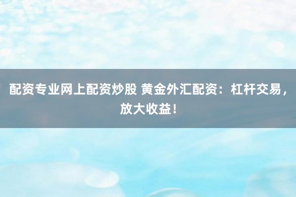 配资专业网上配资炒股 黄金外汇配资:杠杆交易,放大收益!