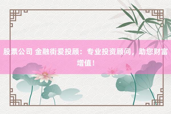 股票公司 金融街爱投顾：专业投资顾问，助您财富增值！