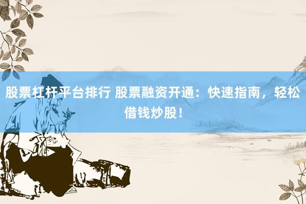 股票杠杆平台排行 股票融资开通:快速指南,轻松借钱炒股!