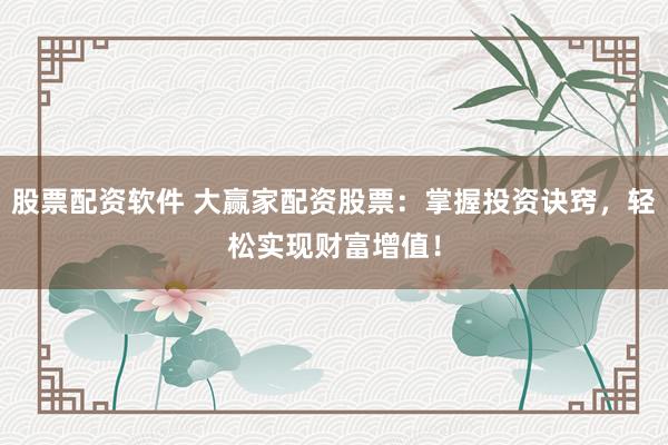股票配资软件 大赢家配资股票:掌握投资诀窍,轻松实现财富增值!