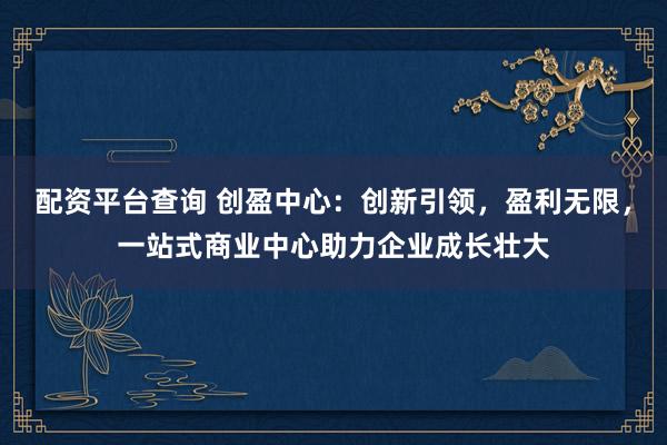 配资平台查询 创盈中心：创新引领，盈利无限，<a href=