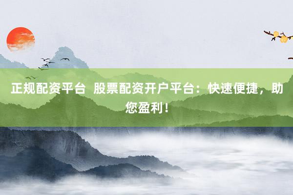 正规配资平台  股票配资开户平台：快速便捷，助您盈利！