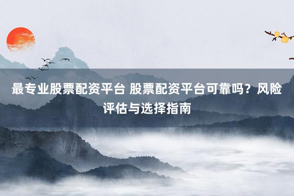 最专业股票配资平台 股票配资平台可靠吗?风险评估与选择指南