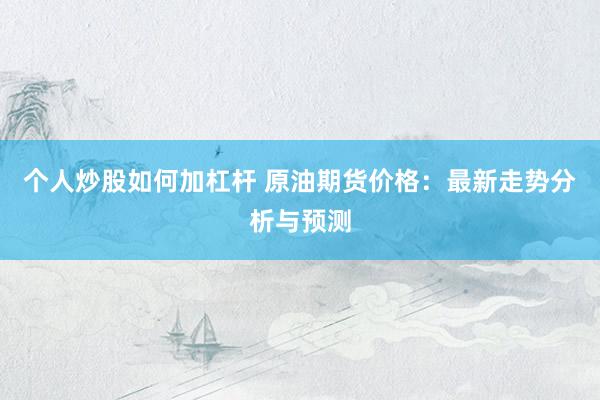 个人炒股如何加杠杆 原油期货价格：最新走势分析与预测