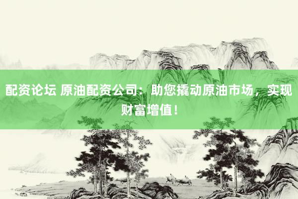 配资论坛 原油配资公司：助您撬动原油市场，实现财富增值！
