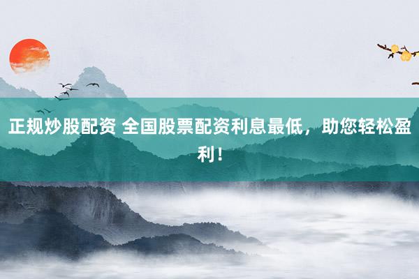 正规炒股配资 全国股票配资利息最低，助您轻松盈利！
