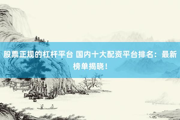 股票正规的杠杆平台 国内十大配资平台排名：最新榜单揭晓！