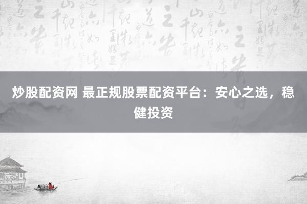 炒股配资网 最正规股票配资平台：安心之选，稳健投资