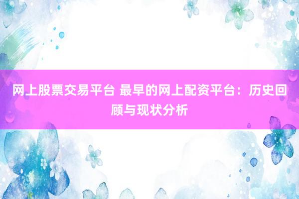 网上股票交易平台 最早的网上配资平台：历史回顾与现状分析