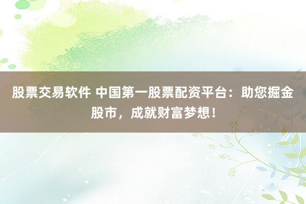 股票交易软件 中国第一股票配资平台：助您掘金股市，成就财富梦想！