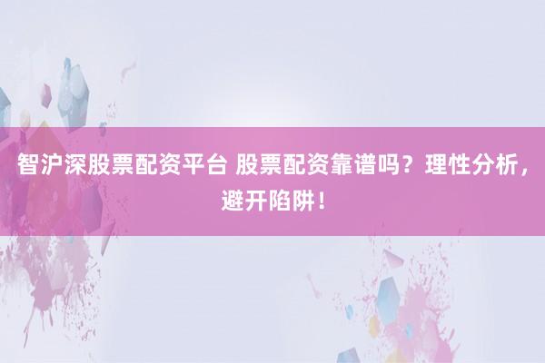 智沪深股票配资平台 股票配资靠谱吗？理性分析，避开陷阱！
