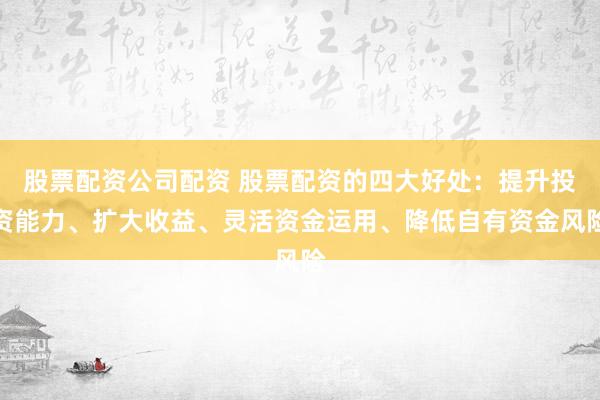 股票配资公司配资 股票配资的四大好处：提升投资能力、扩大收益、灵活资金运用、降低自有资金风险