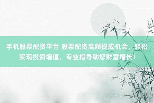 手机股票配资平台 股票配资高额提成机会，轻松实现投资增值，专业指导助您财富增长！