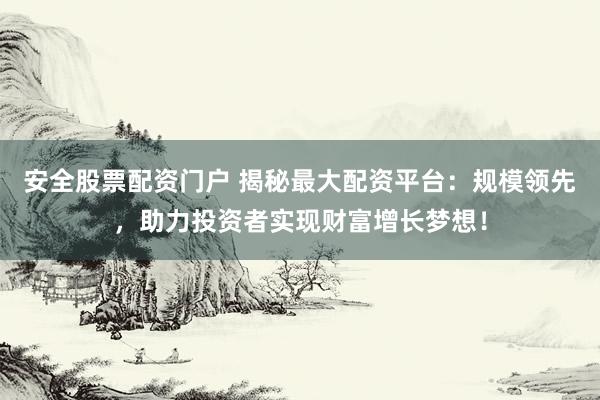 安全股票配资门户 揭秘最大配资平台：规模领先，助力投资者实现财富增长梦想！