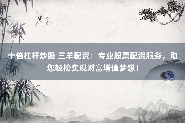 十倍杠杆炒股 三羊配资：专业股票配资服务，助您轻松实现财富增值梦想！