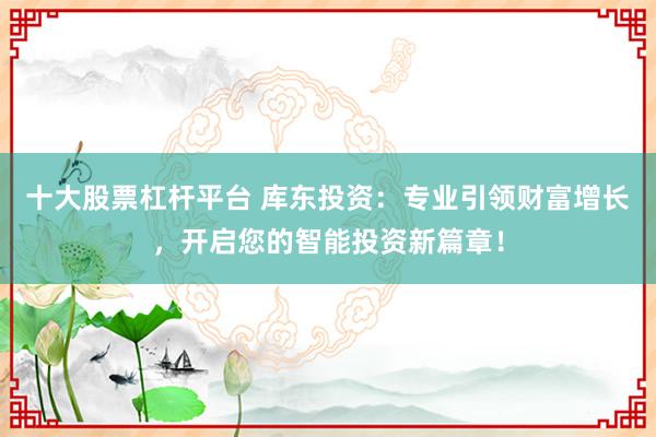 十大股票杠杆平台 库东投资：专业引领财富增长，开启您的智能投资新篇章！