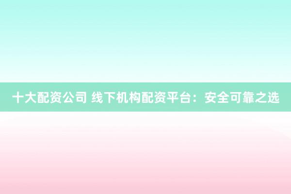 十大配资公司 线下机构配资平台：安全可靠之选