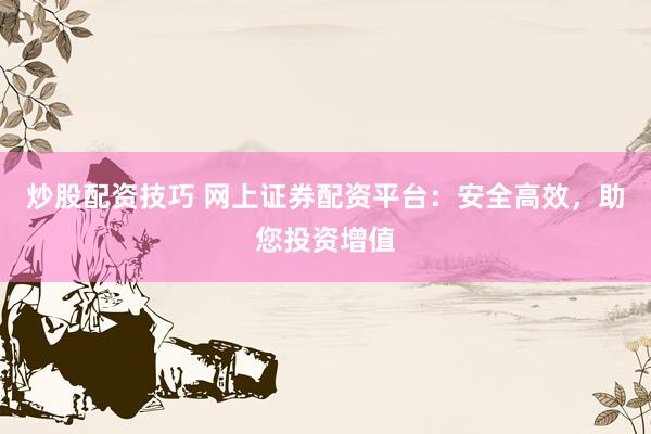 炒股配资技巧 网上证券配资平台：安全高效，助您投资增值