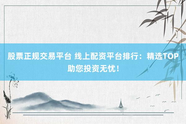 股票正规交易平台 线上配资平台排行：精选TOP助您投资无忧！