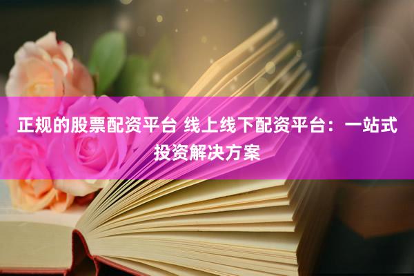 正规的股票配资平台 线上线下配资平台：一站式投资解决方案