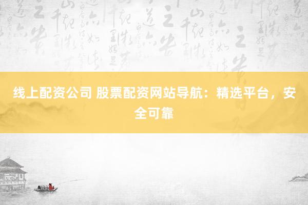 线上配资公司 股票配资网站导航:精选平台,安全可靠
