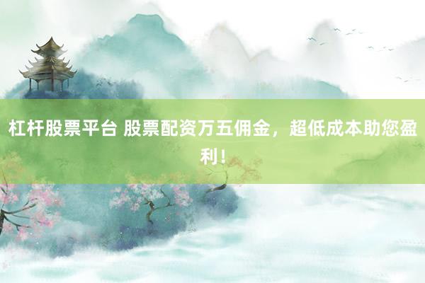 杠杆股票平台 股票配资万五佣金，超低成本助您盈利！