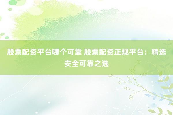 股票配资平台哪个可靠 股票配资正规平台：精选安全可靠之选