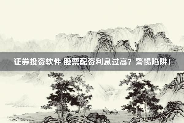 证券投资软件 股票配资利息过高？警惕陷阱！