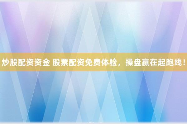 炒股配资资金 股票配资免费体验，操盘赢在起跑线！