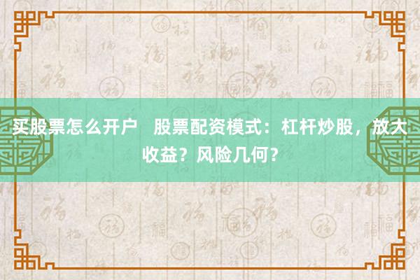 买股票怎么开户   股票配资模式：杠杆炒股，放大收益？风险几何？