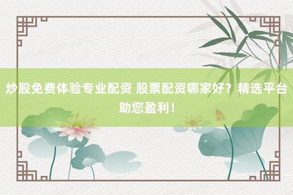 炒股免费体验专业配资 股票配资哪家好？精选平台助您盈利！