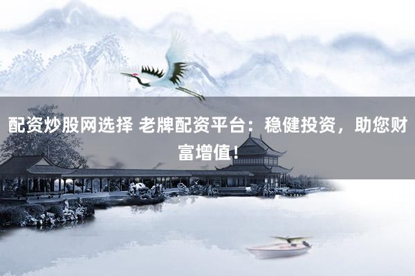 配资炒股网选择 老牌配资平台：稳健投资，助您财富增值！