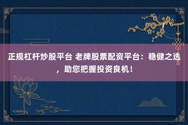 正规杠杆炒股平台 老牌股票配资平台：稳健之选，助您把握投资良机！