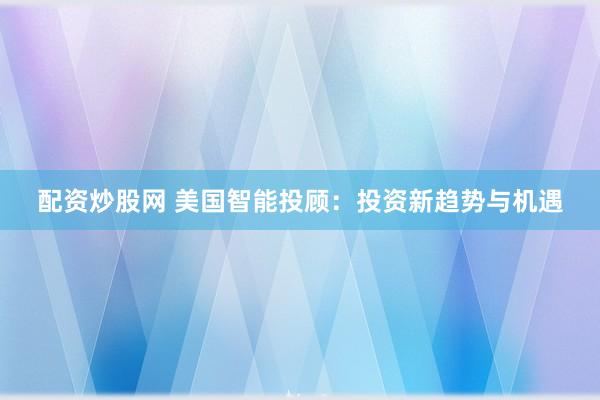 配资炒股网 美国智能投顾：投资新趋势与机遇