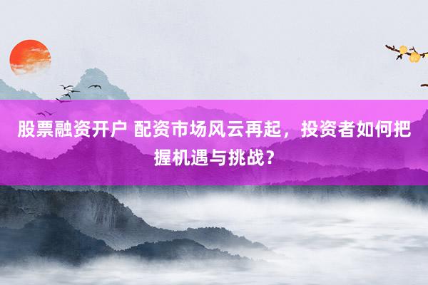 股票融资开户 配资市场风云再起，投资者如何把握机遇与挑战？