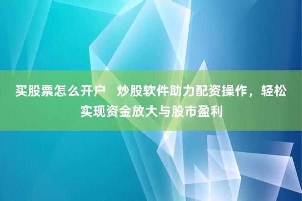 买股票怎么开户   炒股软件助力配资操作，轻松实现资金放大与股市盈利