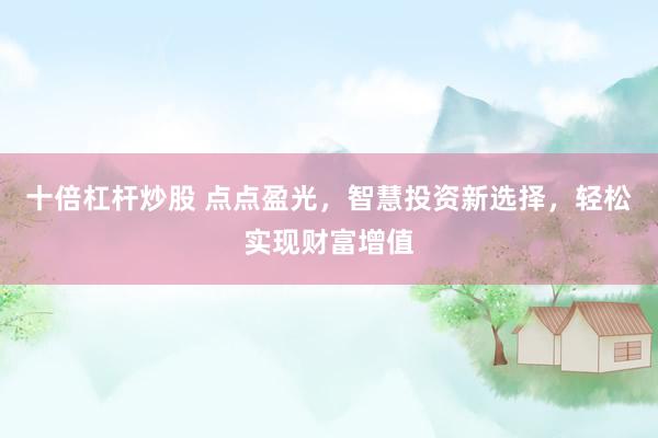 十倍杠杆炒股 点点盈光，智慧投资新选择，轻松实现财富增值