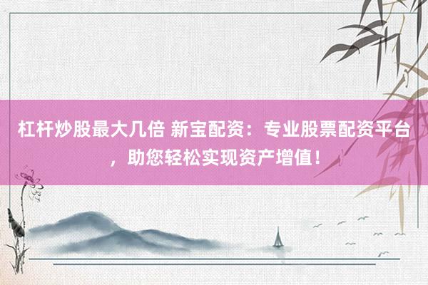 杠杆炒股最大几倍 新宝配资：专业股票配资平台，助您轻松实现资产增值！