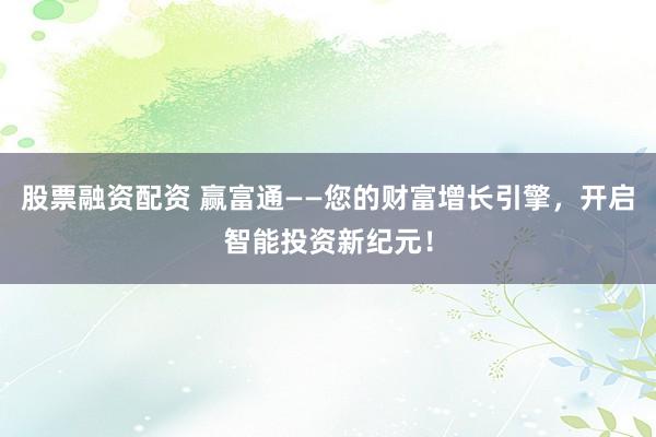 股票融资配资 赢富通——您的财富增长引擎，开启智能投资新纪元！