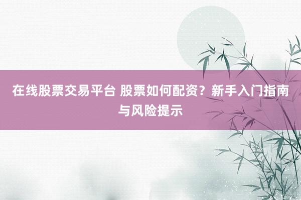 在线股票交易平台 股票如何配资?新手入门指南与风险提示