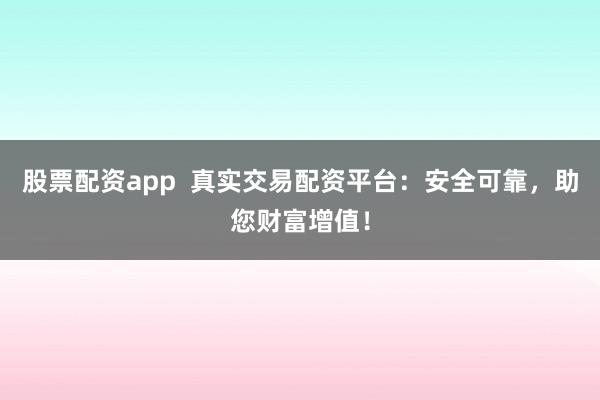股票配资app  真实交易配资平台：安全可靠，助您财富增值！