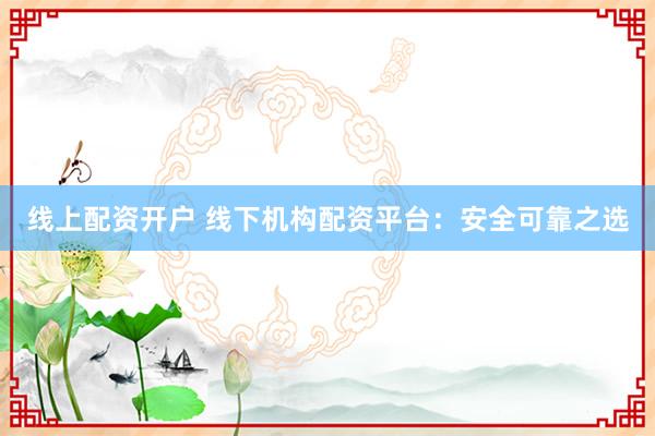 线上配资开户 线下机构配资平台：安全可靠之选