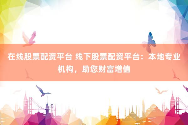 在线股票配资平台 线下股票配资平台：本地专业机构，助您财富增值