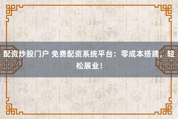配资炒股门户 免费配资系统平台：零成本搭建，轻松展业！