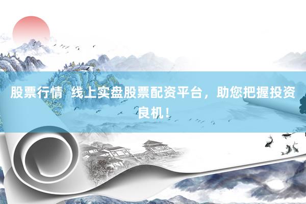 股票行情  线上实盘股票配资平台，助您把握投资良机！